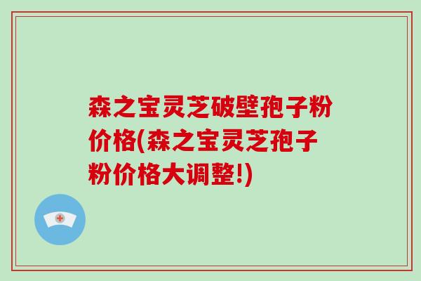 森之宝灵芝破壁孢子粉价格(森之宝灵芝孢子粉价格大调整!)