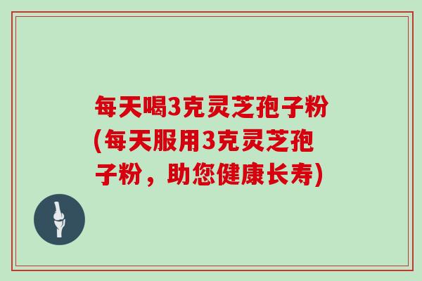 每天喝3克灵芝孢子粉(每天服用3克灵芝孢子粉，助您健康长寿)