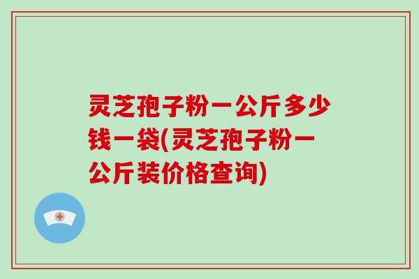 灵芝孢子粉一公斤多少钱一袋(灵芝孢子粉一公斤装价格查询)