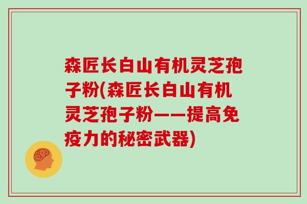 森匠长白山有机灵芝孢子粉(森匠长白山有机灵芝孢子粉——提高免疫力的秘密武器)