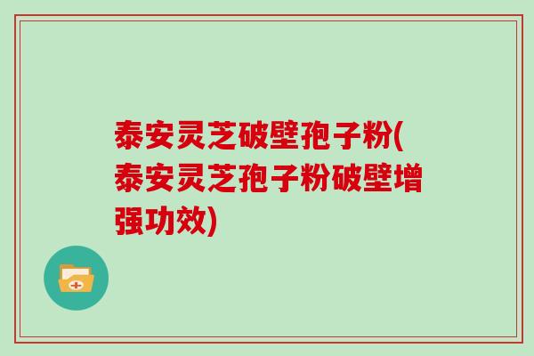 泰安灵芝破壁孢子粉(泰安灵芝孢子粉破壁增强功效)