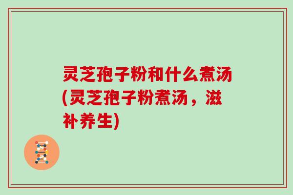 灵芝孢子粉和什么煮汤(灵芝孢子粉煮汤,滋补养生)-第1张图片-灵芝大师 灵芝孢子粉和什么煮汤(灵芝孢子粉煮汤,滋补养生)-第1张图片-灵芝大师