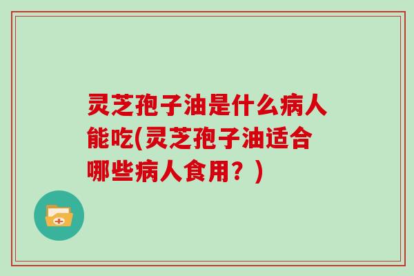 灵芝孢子油是什么病人能吃(灵芝孢子油适合哪些病人食用？)
