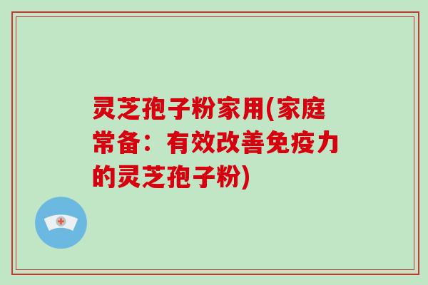 灵芝孢子粉家用(家庭常备：有效改善免疫力的灵芝孢子粉)