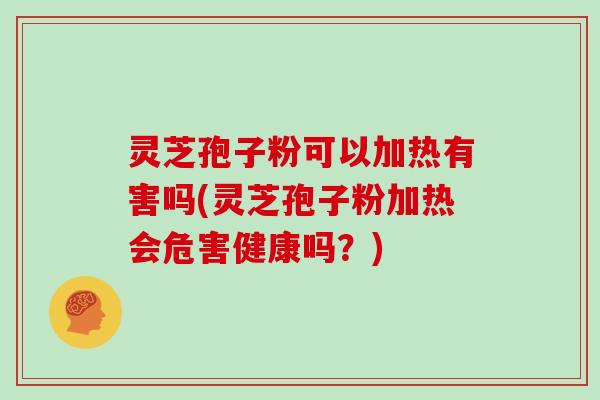 灵芝孢子粉可以加热有害吗(灵芝孢子粉加热会危害健康吗？)