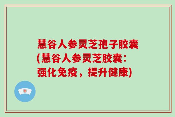 慧谷人参灵芝孢子胶囊(慧谷人参灵芝胶囊:强化免疫,提升健康)-第1张图片-灵芝大师 慧谷人参灵芝孢子胶囊(慧谷人参灵芝胶囊:强化免疫,提升健康)-第1张图片-灵芝大师