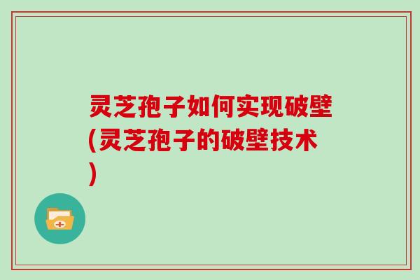 灵芝孢子如何实现破壁(灵芝孢子的破壁技术)