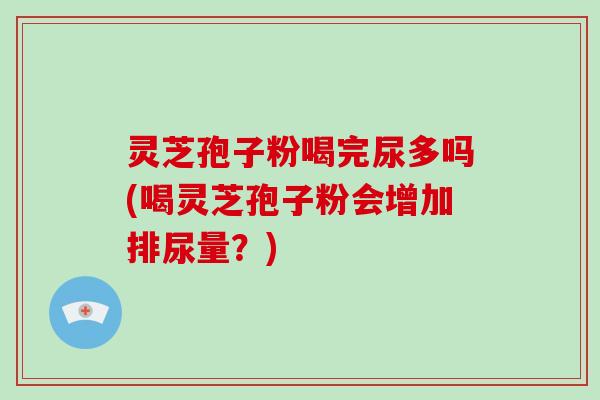 灵芝孢子粉喝完尿多吗(喝灵芝孢子粉会增加排尿量?)-第1张图片-灵芝大师 灵芝孢子粉喝完尿多吗(喝灵芝孢子粉会增加排尿量?)-第1张图片-灵芝大师