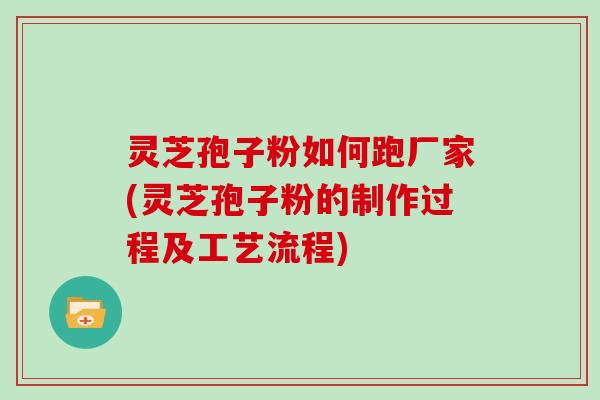 灵芝孢子粉如何跑厂家(灵芝孢子粉的制作过程及工艺流程)