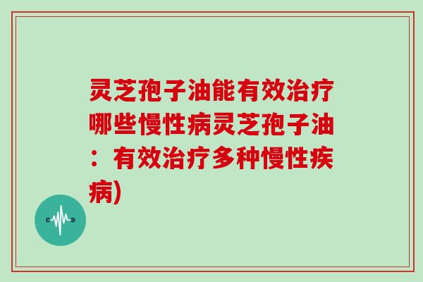 灵芝孢子油能有效治疗哪些慢性病灵芝孢子油：有效治疗多种慢性疾病)