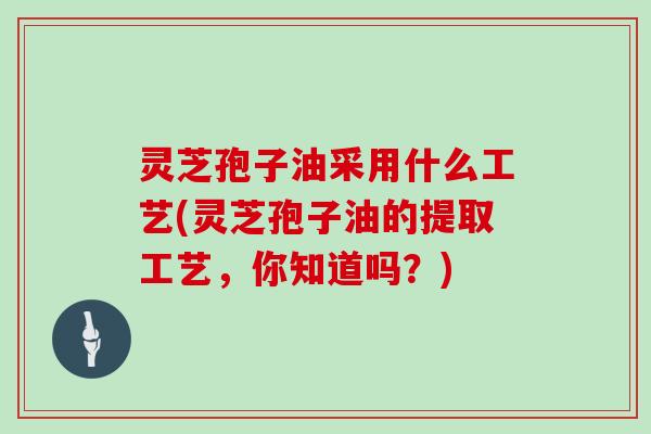灵芝孢子油采用什么工艺(灵芝孢子油的提取工艺，你知道吗？)