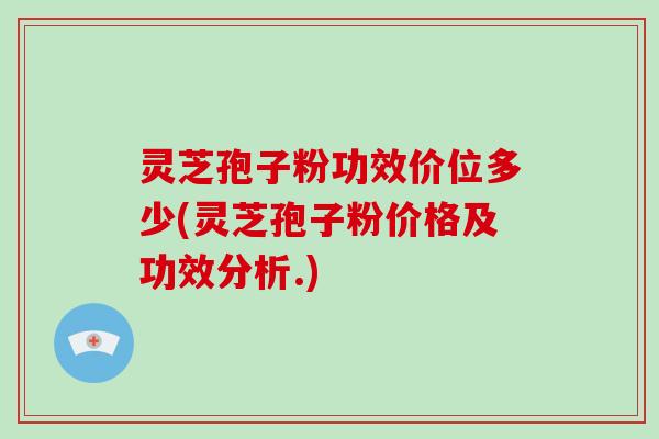 灵芝孢子粉功效价位多少(灵芝孢子粉价格及功效分析.)