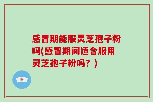 感冒期能服灵芝孢子粉吗(感冒期间适合服用灵芝孢子粉吗？)
