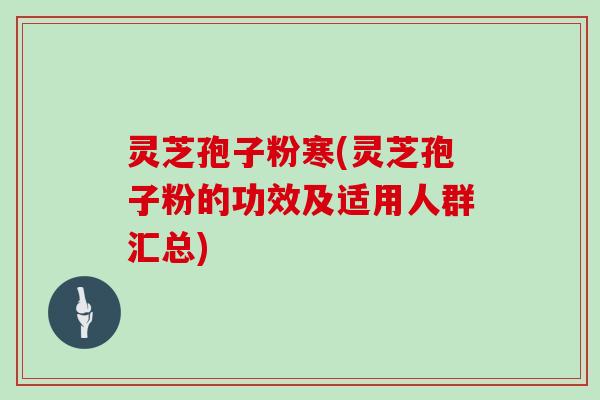 灵芝孢子粉寒(灵芝孢子粉的功效及适用人群汇总)