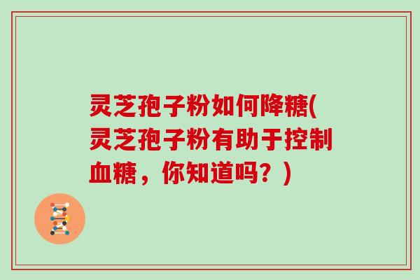灵芝孢子粉如何降糖(灵芝孢子粉有助于控制血糖，你知道吗？)