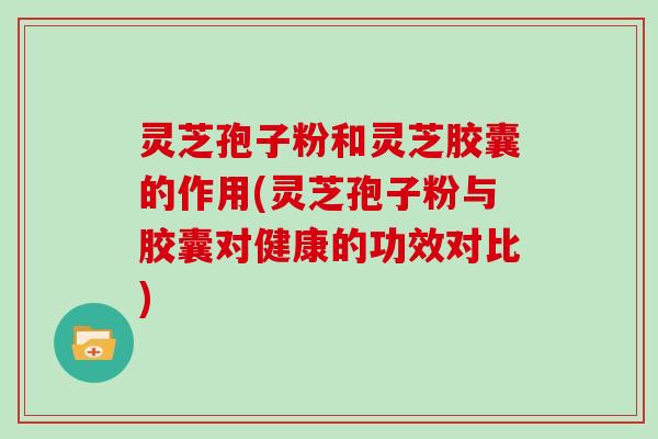 灵芝孢子粉和灵芝胶囊的作用(灵芝孢子粉与胶囊对健康的功效对比)-第1张图片-灵芝大师 灵芝孢子粉和灵芝胶囊的作用(灵芝孢子粉与胶囊对健康的功效对比)-第1张图片-灵芝大师