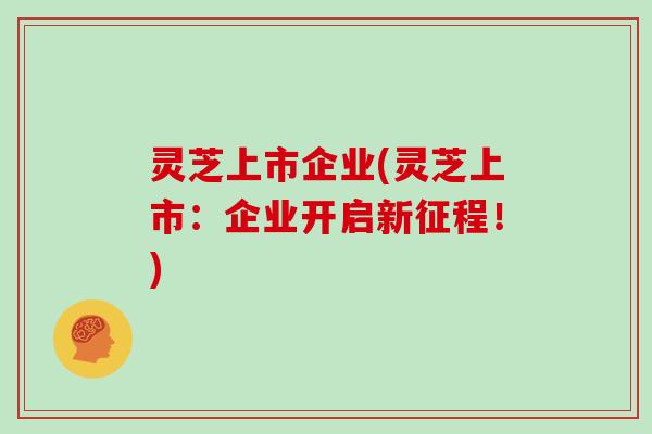 灵芝上市企业(灵芝上市：企业开启新征程！)