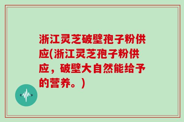 浙江灵芝破壁孢子粉供应(浙江灵芝孢子粉供应，破壁大自然能给予的营养。)