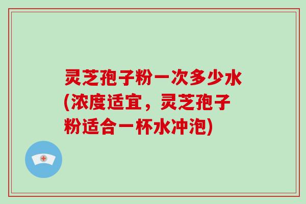 灵芝孢子粉一次多少水(浓度适宜，灵芝孢子粉适合一杯水冲泡)