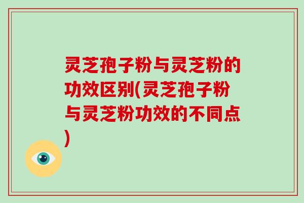 灵芝孢子粉与灵芝粉的功效区别(灵芝孢子粉与灵芝粉功效的不同点)