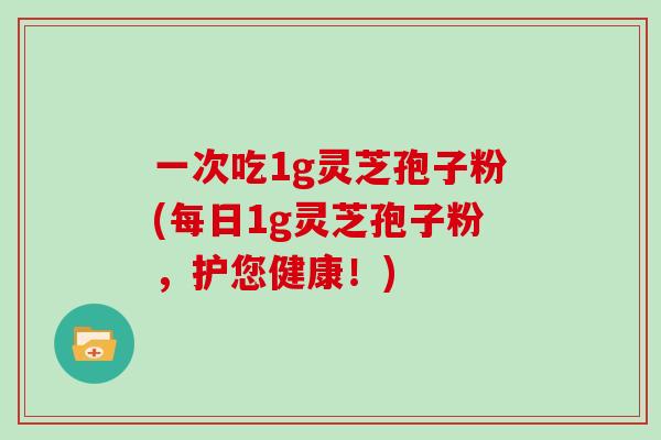 一次吃1g灵芝孢子粉(每日1g灵芝孢子粉，护您健康！)