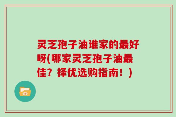 灵芝孢子油谁家的最好呀(哪家灵芝孢子油最佳？择优选购指南！)