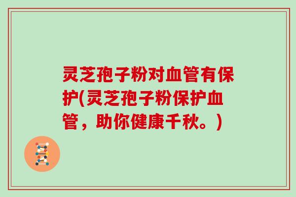 灵芝孢子粉对血管有保护(灵芝孢子粉保护血管，助你健康千秋。)