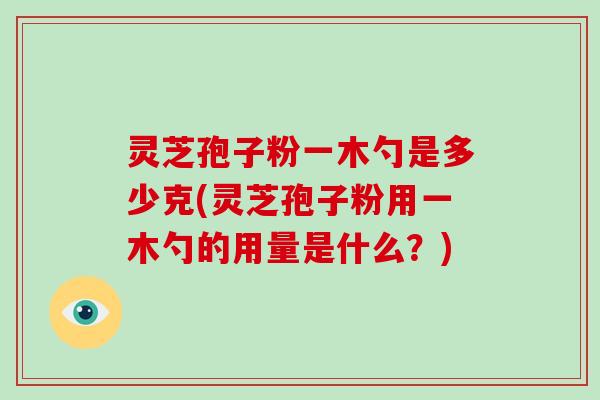 灵芝孢子粉一木勺是多少克(灵芝孢子粉用一木勺的用量是什么？)