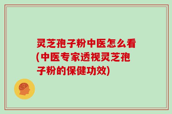 灵芝孢子粉中医怎么看(中医专家透视灵芝孢子粉的保健功效)
