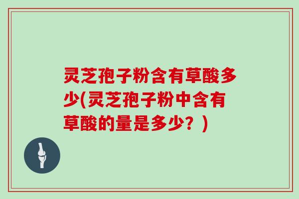 灵芝孢子粉含有草酸多少(灵芝孢子粉中含有草酸的量是多少？)