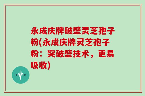 永成庆牌破壁灵芝孢子粉(永成庆牌灵芝孢子粉:突破壁技术,更易吸收)-第1张图片-灵芝大师 永成庆牌破壁灵芝孢子粉(永成庆牌灵芝孢子粉:突破壁技术,更易吸收)-第1张图片-灵芝大师