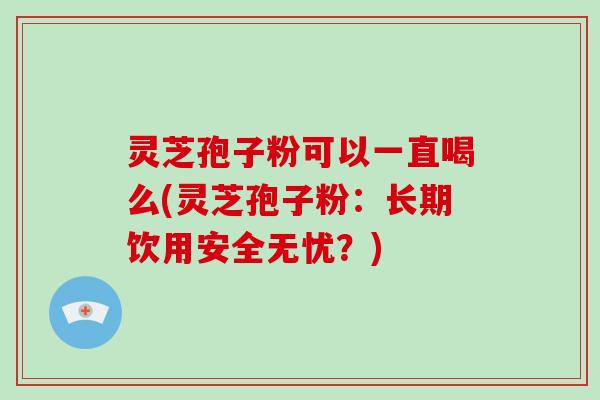 灵芝孢子粉可以一直喝么(灵芝孢子粉：长期饮用安全无忧？)