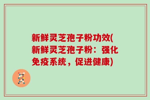 新鲜灵芝孢子粉功效(新鲜灵芝孢子粉：强化免疫系统，促进健康)