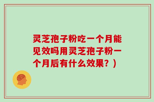 灵芝孢子粉吃一个月能见效吗用灵芝孢子粉一个月后有什么效果？)
