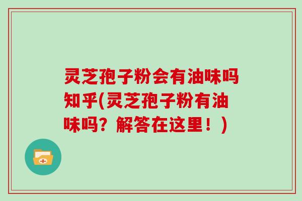 灵芝孢子粉会有油味吗知乎(灵芝孢子粉有油味吗？解答在这里！)-第1张图片-灵芝大师