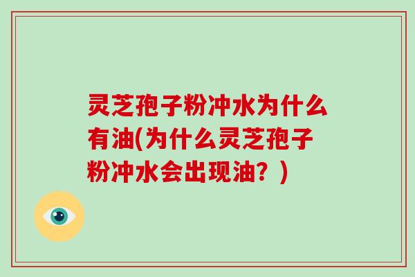 灵芝孢子粉冲水为什么有油(为什么灵芝孢子粉冲水会出现油?)-第1张图片-灵芝大师 灵芝孢子粉冲水为什么有油(为什么灵芝孢子粉冲水会出现油?)-第1张图片-灵芝大师