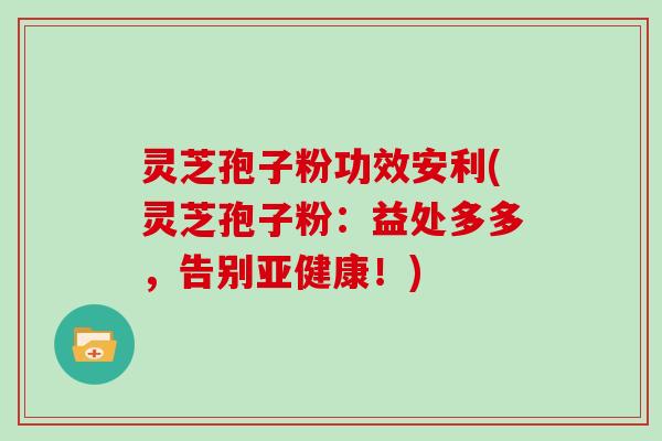 灵芝孢子粉功效安利(灵芝孢子粉：益处多多，告别亚健康！)