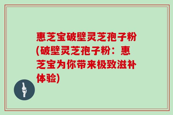 惠芝宝破壁灵芝孢子粉(破壁灵芝孢子粉：惠芝宝为你带来极致滋补体验)