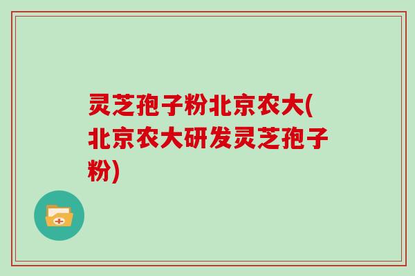 灵芝孢子粉北京农大(北京农大研发灵芝孢子粉)
