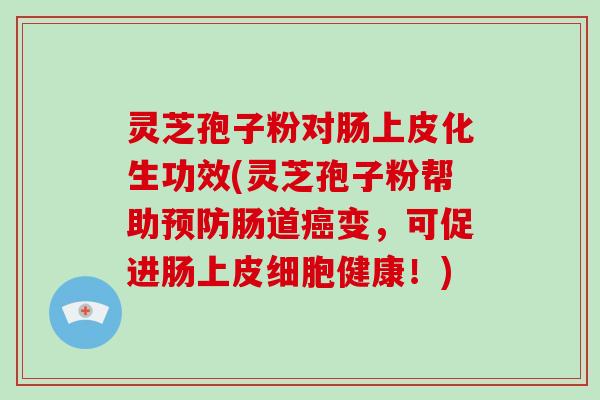 灵芝孢子粉对肠上皮化生功效(灵芝孢子粉帮助预防肠道癌变，可促进肠上皮细胞健康！)