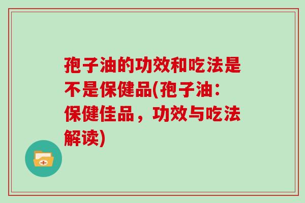 孢子油的功效和吃法是不是保健品(孢子油:保健佳品,功效与吃法解读)-第1张图片-灵芝大师 孢子油的功效和吃法是不是保健品(孢子油:保健佳品,功效与吃法解读)-第1张图片-灵芝大师