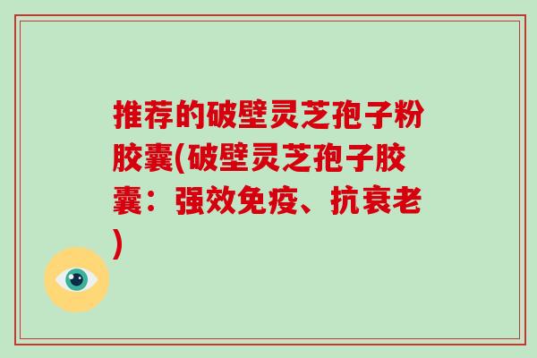 推荐的破壁灵芝孢子粉胶囊(破壁灵芝孢子胶囊:强效免疫、抗衰老)-第1张图片-灵芝大师 推荐的破壁灵芝孢子粉胶囊(破壁灵芝孢子胶囊:强效免疫、抗衰老)-第1张图片-灵芝大师