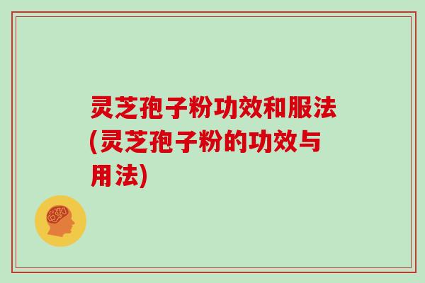 灵芝孢子粉功效和服法(灵芝孢子粉的功效与用法)