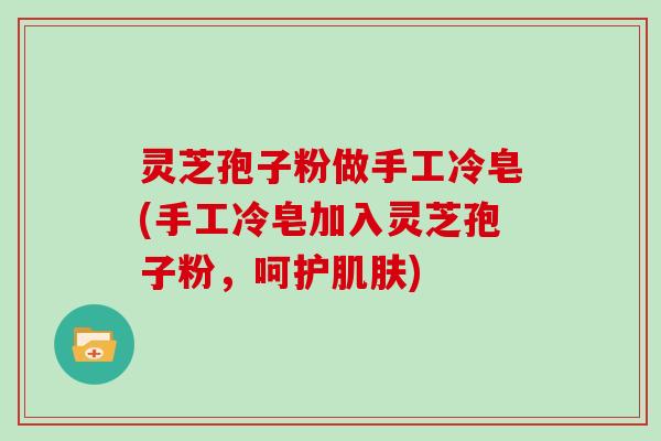 灵芝孢子粉做手工冷皂(手工冷皂加入灵芝孢子粉，呵护肌肤)