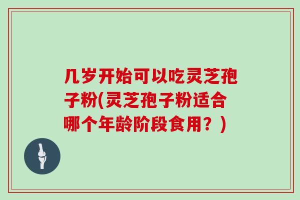 几岁开始可以吃灵芝孢子粉(灵芝孢子粉适合哪个年龄阶段食用？)