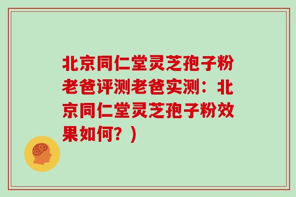 北京同仁堂灵芝孢子粉老爸评测老爸实测：北京同仁堂灵芝孢子粉效果如何？)