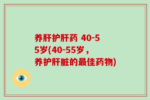 养肝护肝药 40-55岁(40-55岁，养护肝脏的最佳药物)