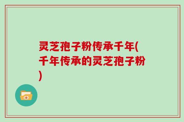 灵芝孢子粉传承千年(千年传承的灵芝孢子粉)-第1张图片-灵芝大师 灵芝孢子粉传承千年(千年传承的灵芝孢子粉)-第1张图片-灵芝大师