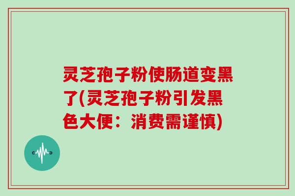 灵芝孢子粉使肠道变黑了(灵芝孢子粉引发黑色大便：消费需谨慎)