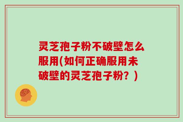 灵芝孢子粉不破壁怎么服用(如何正确服用未破壁的灵芝孢子粉？)